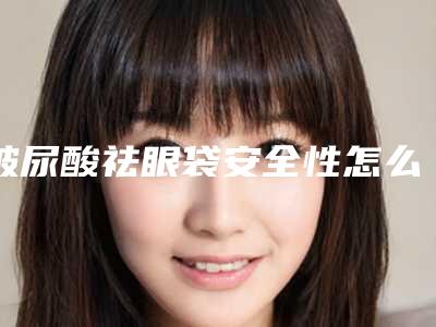 玻尿酸祛眼袋安全性怎么样危险吗