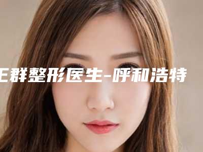 王群整形医生-呼和浩特市王群医师被种草
