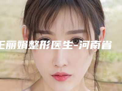 王丽娟整形医生-河南省王丽娟医生腭裂二次手术名至实归位列第一