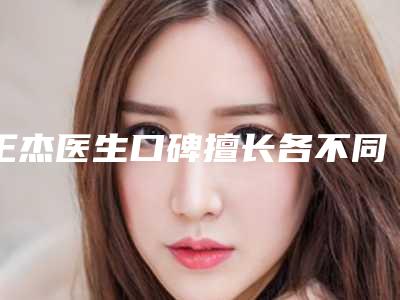 王杰医生口碑擅长各不同-重庆铜雀台整形美容医院