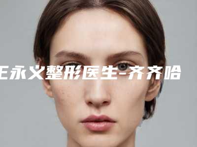 王永义整形医生-齐齐哈尔市王永义医生激光祛斑斑印消除实力口碑测评
