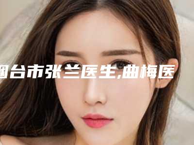 烟台市张兰医生,曲梅医生那个好-曲梅医师口碑审美双在线