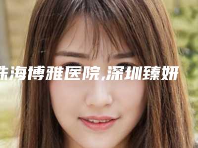 珠海博雅医院,深圳臻妍医疗美容诊所哪家更便宜价目表PK