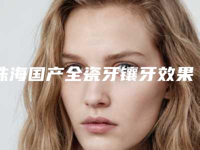 珠海国产全瓷牙镶牙效果怎么样，安不安全