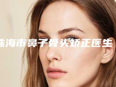 珠海市鼻子骨头矫正医生排行前十佳年度甄选（罗婷医生私立医美口碑专家之选）