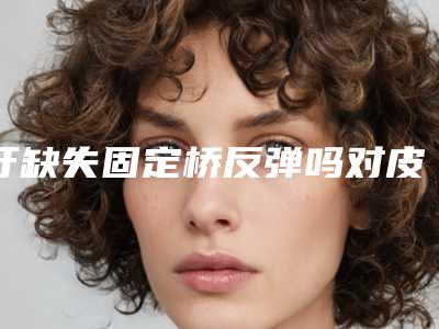 牙缺失固定桥反弹吗对皮肤会不会有损害呢
