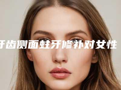 牙齿侧面蛀牙修补对女性生育有影响吗
