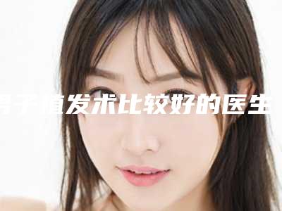 男子植发术比较好的医生太原市(姚社玲医生医美三强主要集中地)