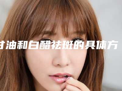 甘油和白醋祛斑的具体方法是什么甘油和白醋祛斑方法