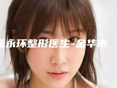 甄永环整形医生-金华市李丹医疗整形美容甄永环医师邓东坡网友满意度高