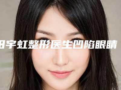 田宇虹整形医生凹陷眼睛脂肪填充实力均在线-蚌埠市第(一)人民医院烧伤整形科