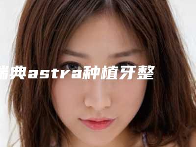 瑞典astra种植牙整形手术不适用人群