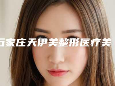 石家庄天伊美整形医疗美容医院,石家庄欣奕医疗美容项目价格表技术怎么样