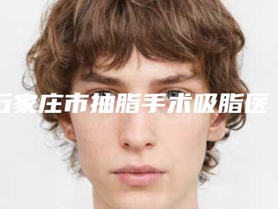 石家庄市抽脂手术吸脂医院在榜清单清单流出（石家庄彤颜医疗美容诊所辨识度都比较高）
