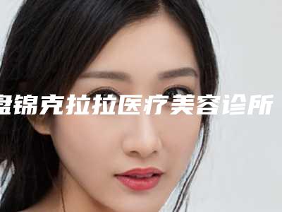 盘锦克拉拉医疗美容诊所价格(费用)清单2025热门新编附半飞秒手术全半飞秒案例