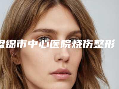 盘锦市中心医院烧伤整形科价格表细览附缝线做双眼皮案例
