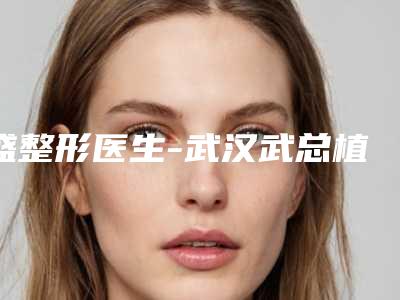 盛整形医生-武汉武总植发盛医师高人气医生