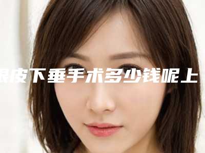 眼皮下垂手术多少钱呢上眼皮下垂做手术大概多少钱