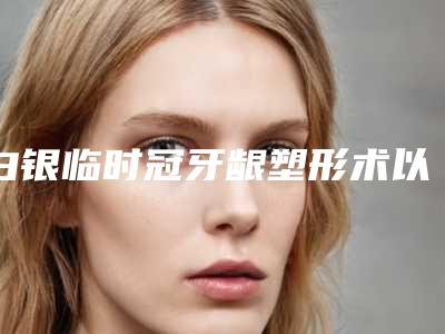 白银临时冠牙龈塑形术以后要怎么护理