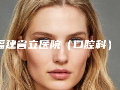 福建省立医院（口腔科）口腔怎么样价格表-中国百康特Bioconcept种植牙13267-24926元