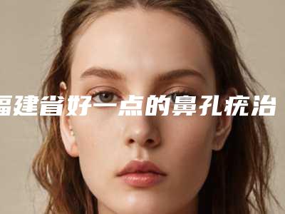 福建省好一点的鼻孔疣治疗医院(泉州名钰医疗美容门诊部是当地热门医美)