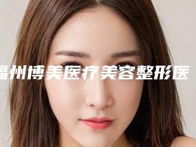 福州博美医疗美容整形医院,福州美萨缔尔医疗美容门诊部实力在线PK