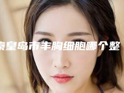 秦皇岛市丰胸细胞哪个整形医院安全-秦皇岛市海港区瑞博诊所绝不踩雷