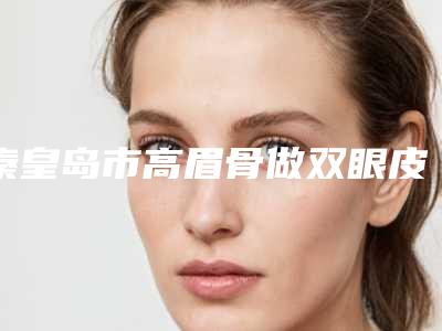 秦皇岛市高眉骨做双眼皮医生排行前十名拿走不谢-于志宏医生可以闭眼入