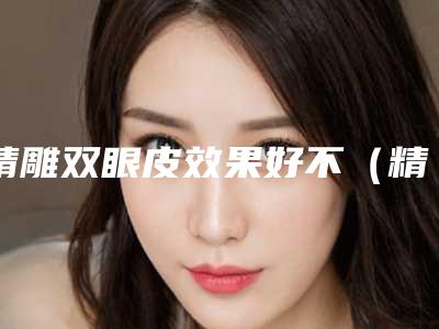 精雕双眼皮效果好不(精雕微创双眼皮好不好)