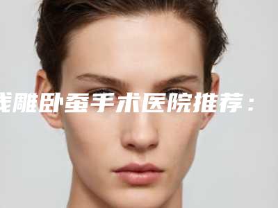 线雕卧蚕手术医院推荐：线雕卧蚕医院前30佳名单震撼发布