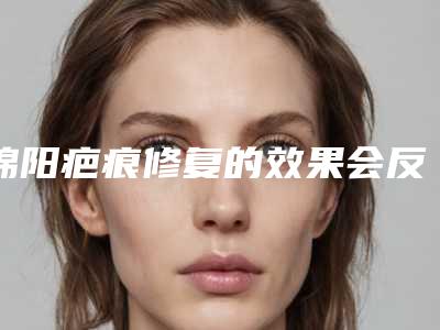 绵阳疤痕修复的效果会反弹吗「绵阳疤痕修复最有效果」
