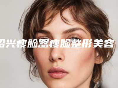 绍兴瘦脸器瘦脸整形美容适合哪个年龄阶段的人