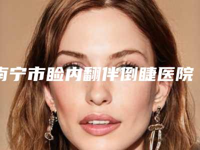 南宁市睑内翻伴倒睫医院排行榜十强最新答疑-南宁市睑内翻伴倒睫整形医院