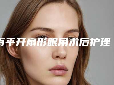 南平开扇形眼角术后护理小知识