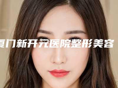 厦门新开元医院整形美容科费用表明细新上线-邹燕林医生介绍