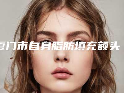 厦门市自身脂肪填充额头太阳穴医生在榜名单好评不间断（刘雯君医生整容真实案例）