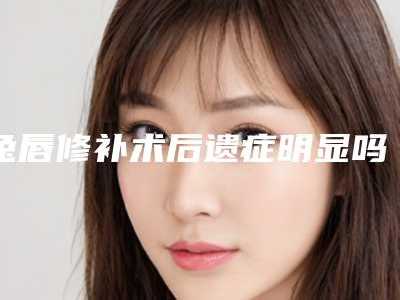 兔唇修补术后遗症明显吗,兔唇修补术可能出现哪些后遗症