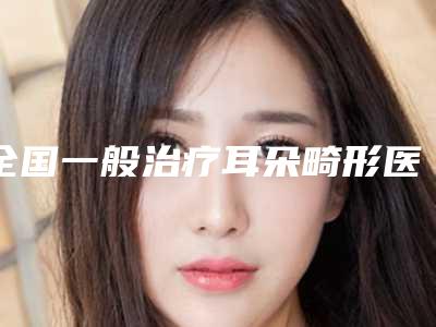 全国一般治疗耳朵畸形医院上榜清单前二十人气推荐-又上榜了
