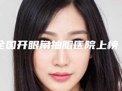 全国开眼角抽脂医院上榜名单前二十佳全面pk-实力资质挨个分析