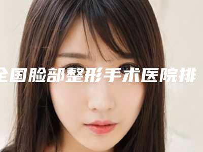 全国脸部整形手术医院排行榜前二十佳口碑一一揭晓私立医美更具口碑_服务-资质齐全实力也不错哦~