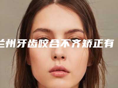 兰州牙齿咬合不齐矫正有没有危险性
