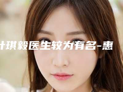 叶琪毅医生较为有名-惠州市第六人民医院烧伤整形专科祛瘢痕