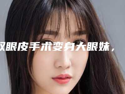 双眼皮手术变身大眼妹，我的眼睛会放电~（单眼皮放电）