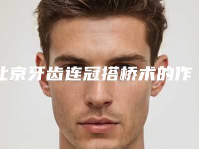 北京牙齿连冠搭桥术的作用能管多久需要注意什么问题