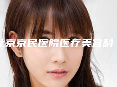 北京京民医院医疗美容科,北京赫私本女己医疗美容诊所哪个医院好附案例