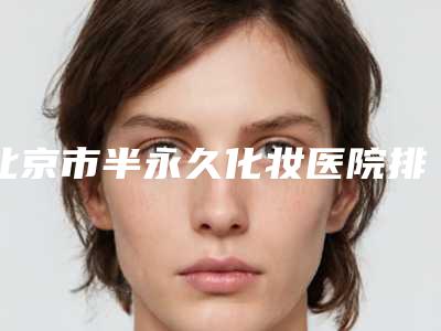 北京市半永久化妆医院排行榜深度评判(北京市朝阳区亚奇龙医疗美容外科是人气高的)