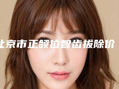北京市正颌位智齿拔除价格(费用)清单2025医院简介-北京市正颌位智齿拔除价格