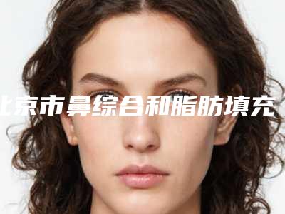 北京市鼻综合和脂肪填充整形美容医院(北京惜娜医学美容门诊口碑靠谱)
