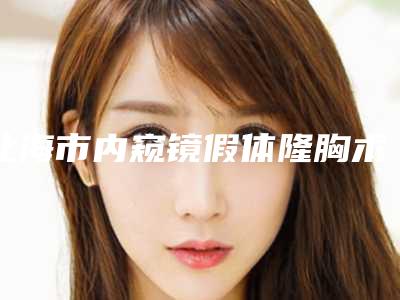 北海市内窥镜假体隆胸术价格表(费用)2025版特惠来袭-北海市内窥镜假体隆胸术美容价钱需要多少