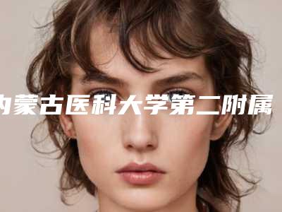 内蒙古医科大学第二附属医院,内蒙古林业总医院烧伤乳腺整形外科一起来看看哪些牛